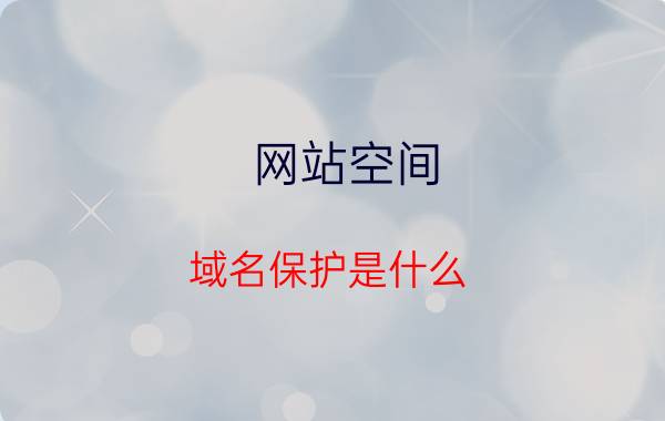 网站空间 域名保护是什么？怎么做域名保护？